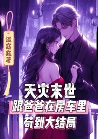 天灾末世跟爸爸在房车里苟到大结局 温窈窕 著
