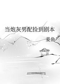 当炮灰男配捡到剧本txt姜鱼