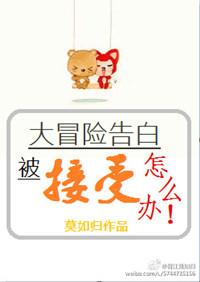 大冒险告白被接受了怎么办by莫如归txt