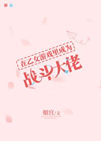 在乙女游戏里成为战斗大佬 娘宫