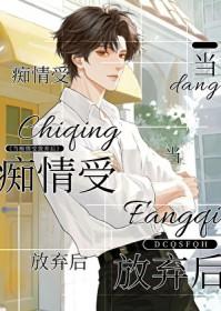 当痴情受放弃后恃宠全文最新章节更