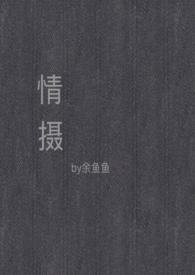 情摄(摄影师x模特)作者余鱼鱼著